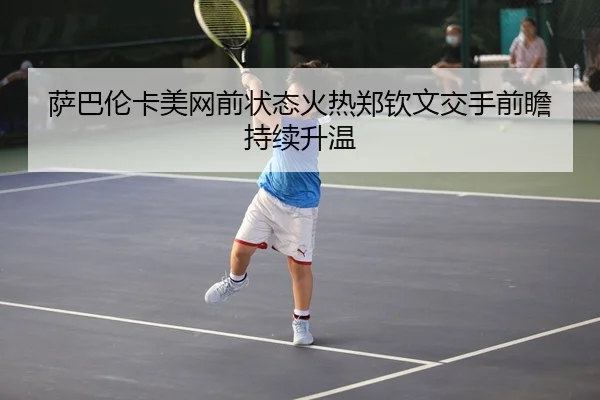 萨巴伦卡美网前状态火热郑钦文交手前瞻持续升温